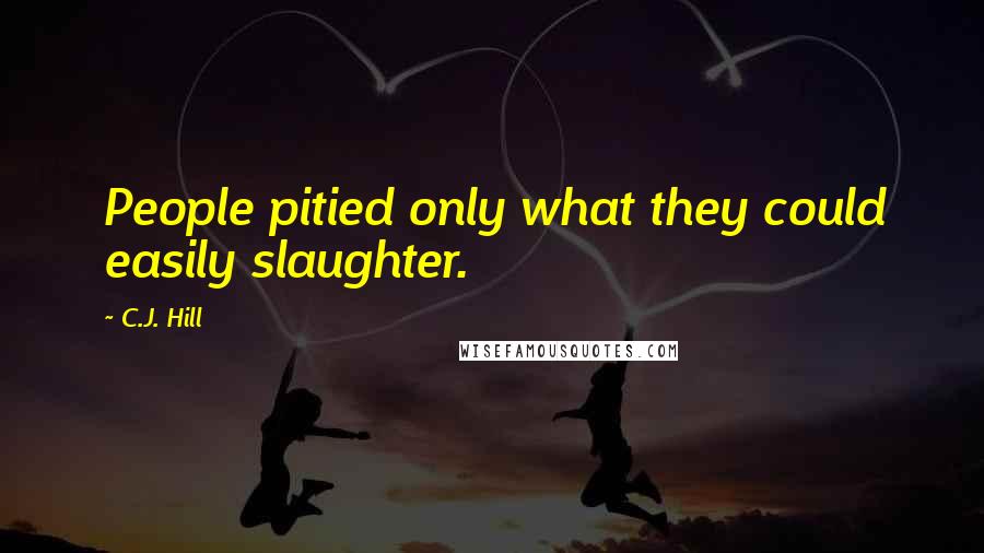 C.J. Hill Quotes: People pitied only what they could easily slaughter.