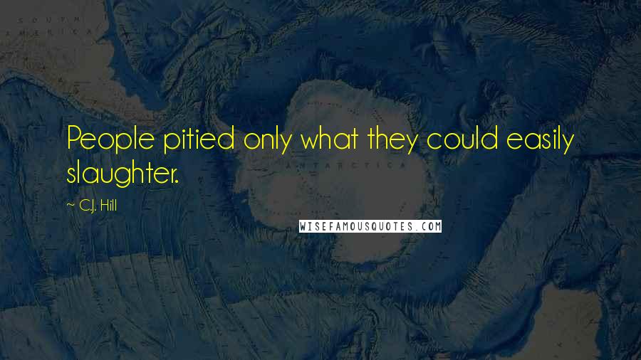 C.J. Hill Quotes: People pitied only what they could easily slaughter.