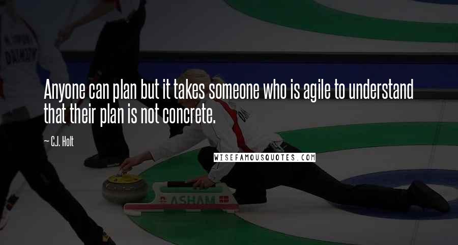 C.J. Holt Quotes: Anyone can plan but it takes someone who is agile to understand that their plan is not concrete.