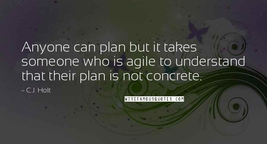 C.J. Holt Quotes: Anyone can plan but it takes someone who is agile to understand that their plan is not concrete.