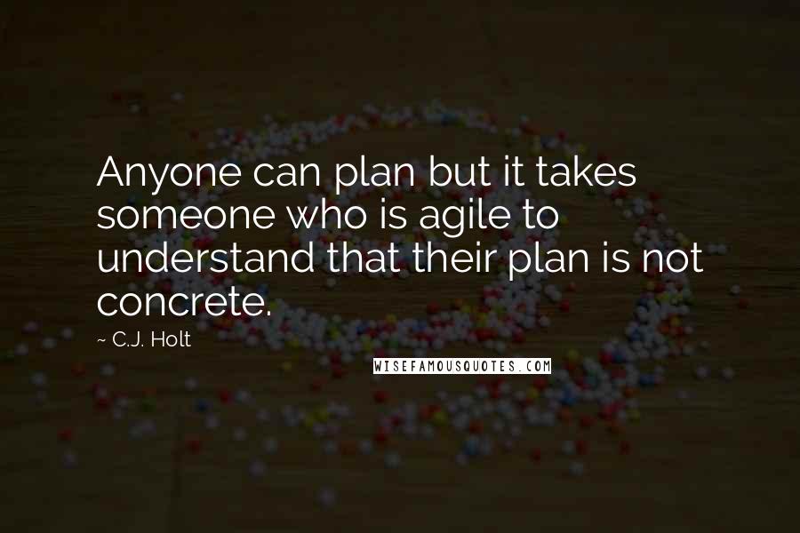 C.J. Holt Quotes: Anyone can plan but it takes someone who is agile to understand that their plan is not concrete.