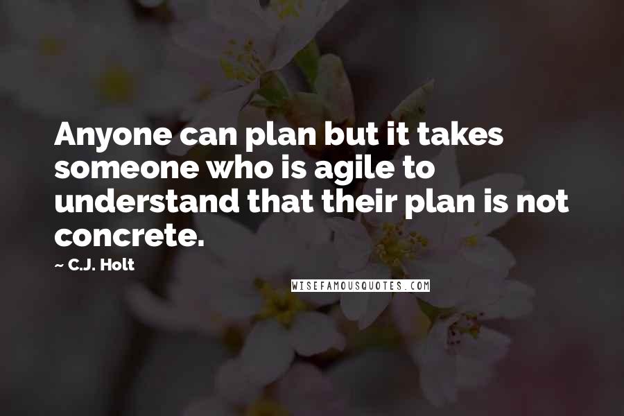 C.J. Holt Quotes: Anyone can plan but it takes someone who is agile to understand that their plan is not concrete.
