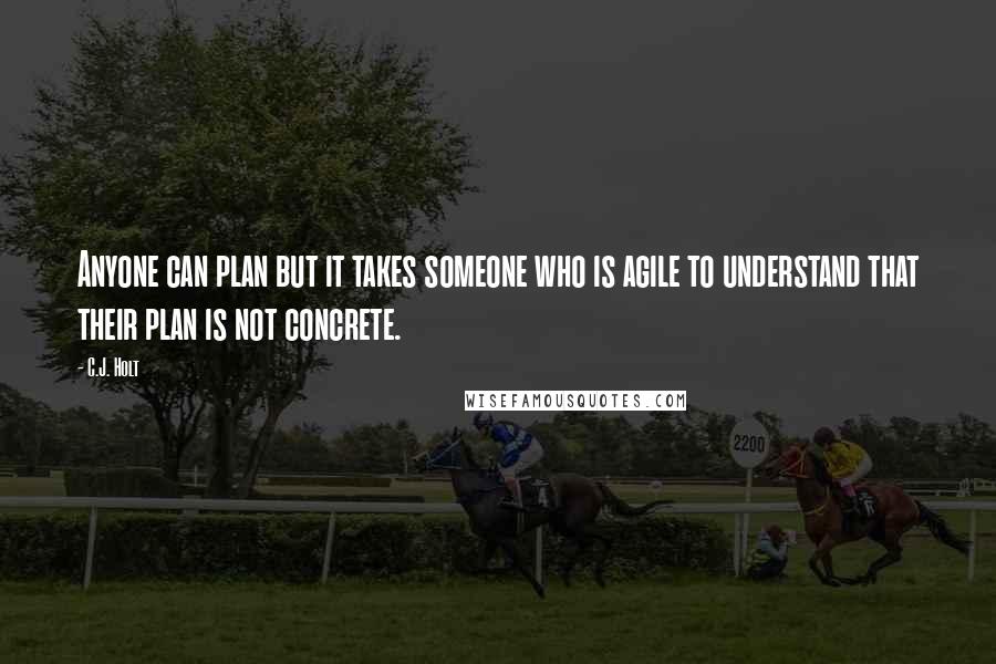 C.J. Holt Quotes: Anyone can plan but it takes someone who is agile to understand that their plan is not concrete.