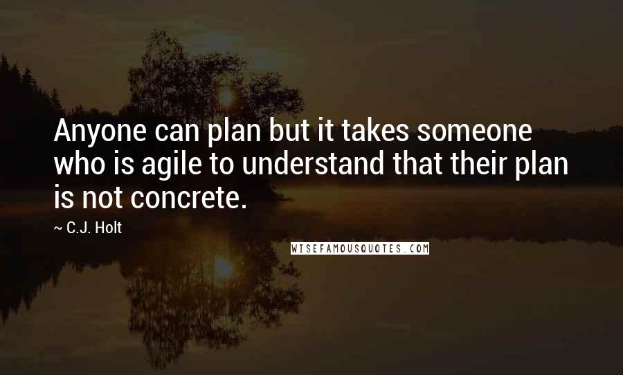 C.J. Holt Quotes: Anyone can plan but it takes someone who is agile to understand that their plan is not concrete.