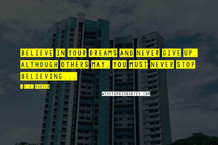 C.J. Hunter Quotes: Believe in your dreams and never give up. Although others may, you must never stop believing...