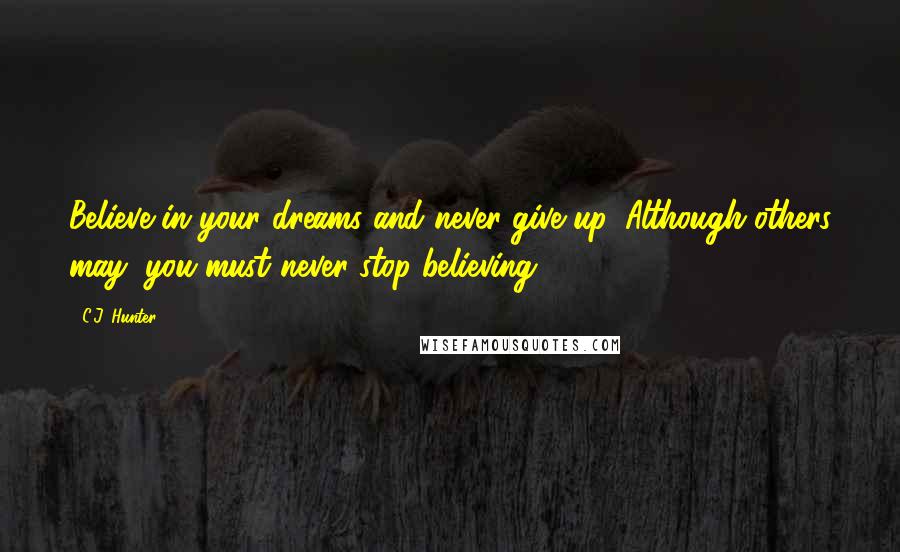 C.J. Hunter Quotes: Believe in your dreams and never give up. Although others may, you must never stop believing...