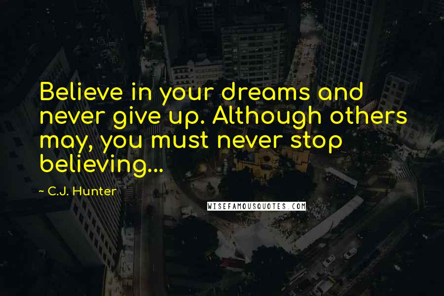 C.J. Hunter Quotes: Believe in your dreams and never give up. Although others may, you must never stop believing...