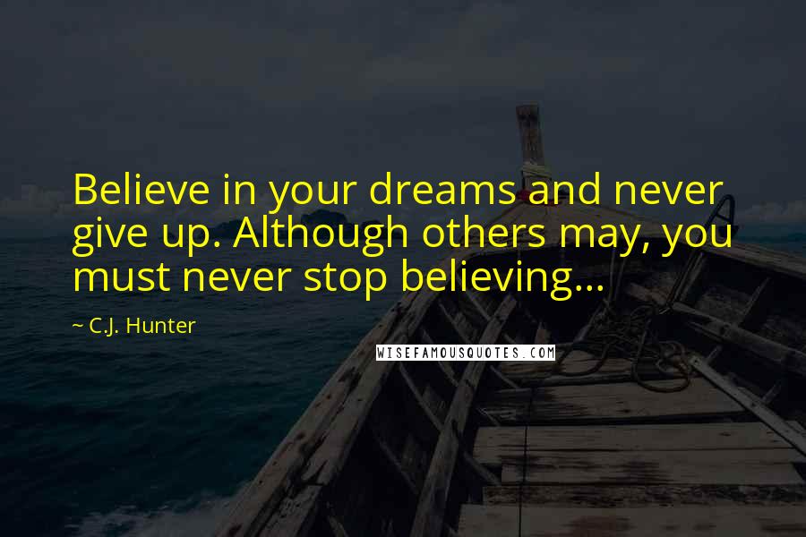 C.J. Hunter Quotes: Believe in your dreams and never give up. Although others may, you must never stop believing...