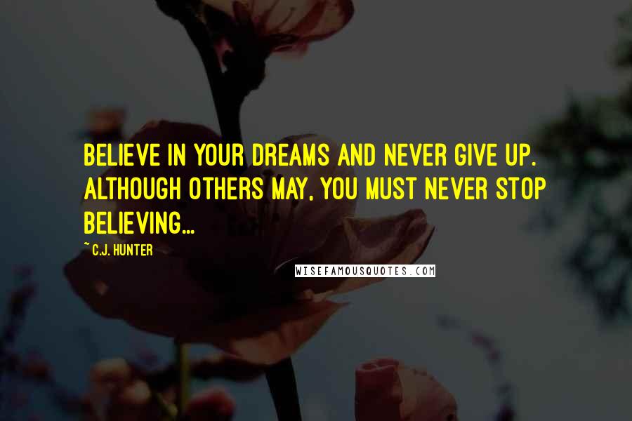 C.J. Hunter Quotes: Believe in your dreams and never give up. Although others may, you must never stop believing...