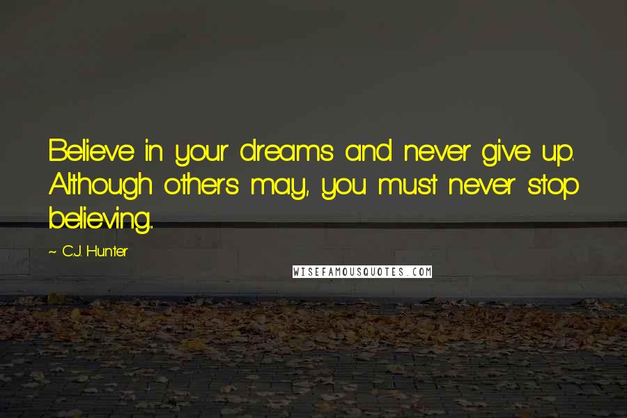 C.J. Hunter Quotes: Believe in your dreams and never give up. Although others may, you must never stop believing...
