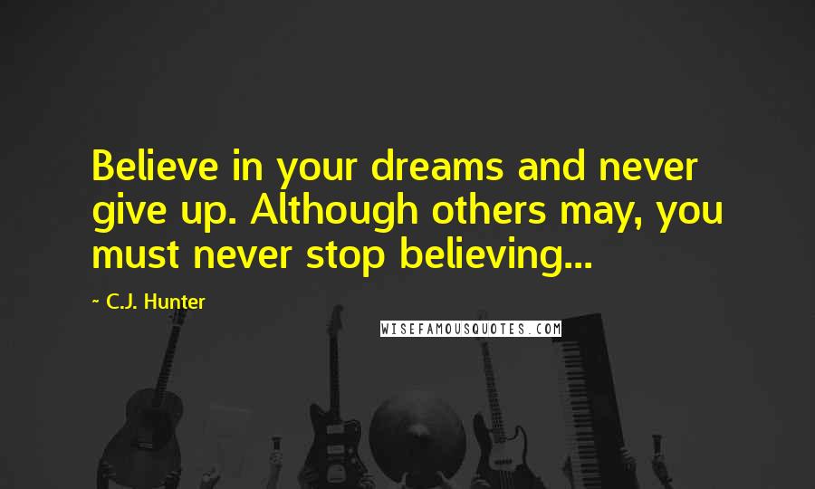 C.J. Hunter Quotes: Believe in your dreams and never give up. Although others may, you must never stop believing...