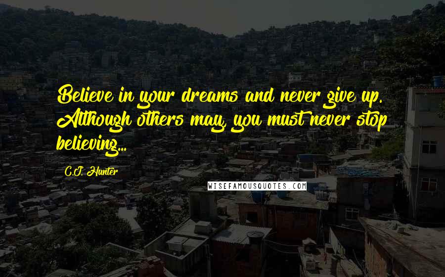 C.J. Hunter Quotes: Believe in your dreams and never give up. Although others may, you must never stop believing...