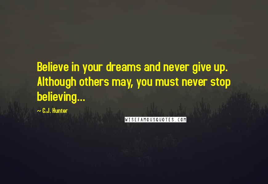 C.J. Hunter Quotes: Believe in your dreams and never give up. Although others may, you must never stop believing...