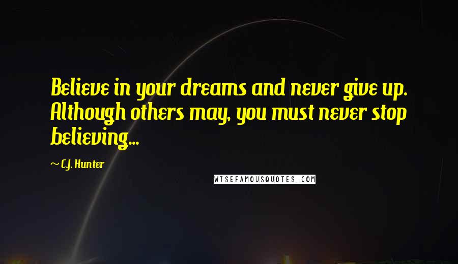 C.J. Hunter Quotes: Believe in your dreams and never give up. Although others may, you must never stop believing...