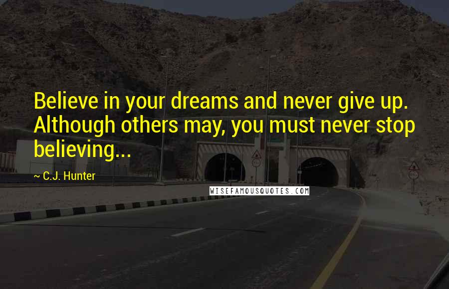 C.J. Hunter Quotes: Believe in your dreams and never give up. Although others may, you must never stop believing...