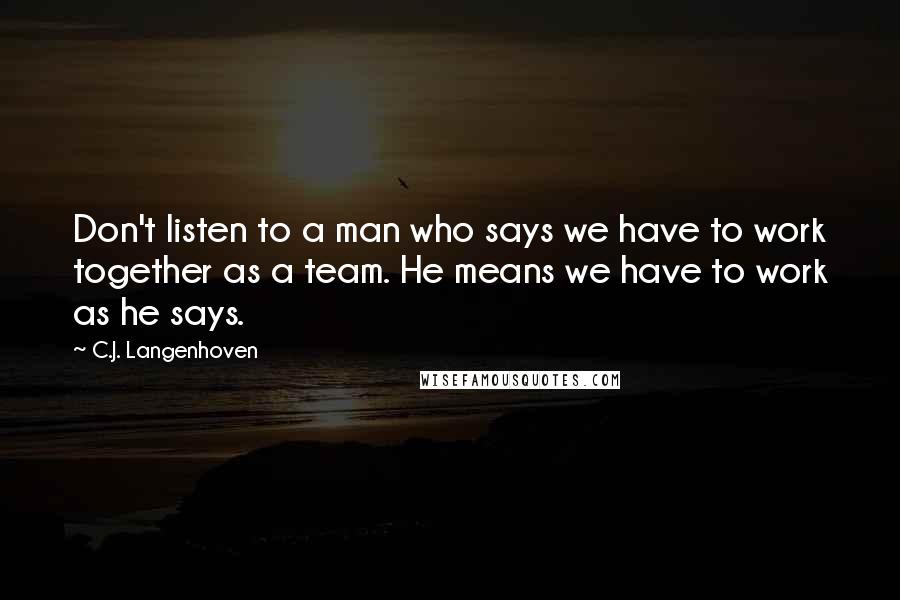C.J. Langenhoven Quotes: Don't listen to a man who says we have to work together as a team. He means we have to work as he says.