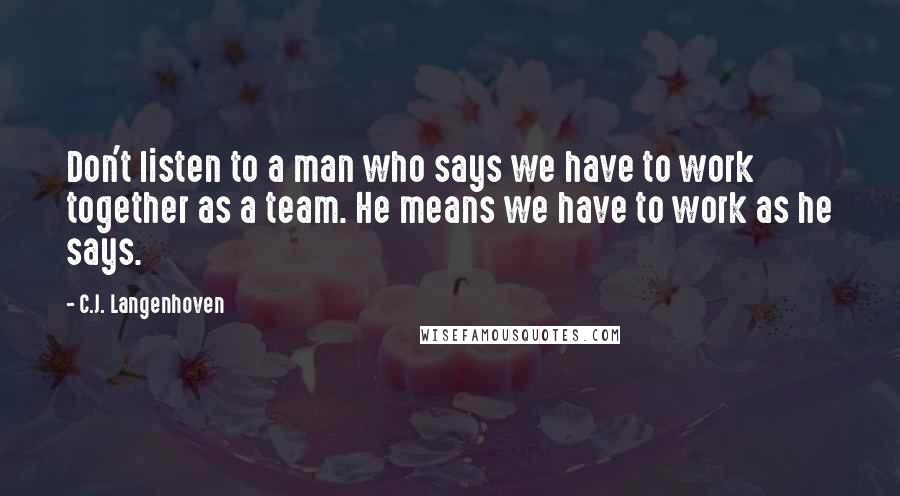 C.J. Langenhoven Quotes: Don't listen to a man who says we have to work together as a team. He means we have to work as he says.