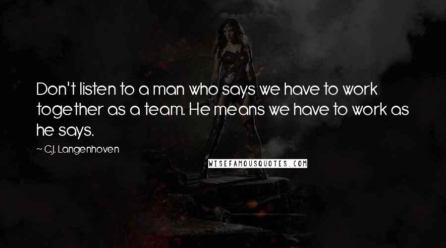 C.J. Langenhoven Quotes: Don't listen to a man who says we have to work together as a team. He means we have to work as he says.