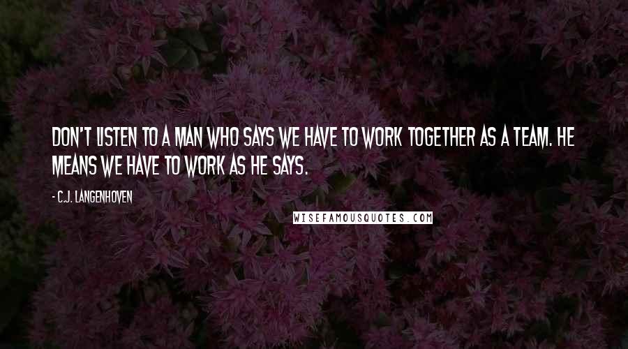 C.J. Langenhoven Quotes: Don't listen to a man who says we have to work together as a team. He means we have to work as he says.