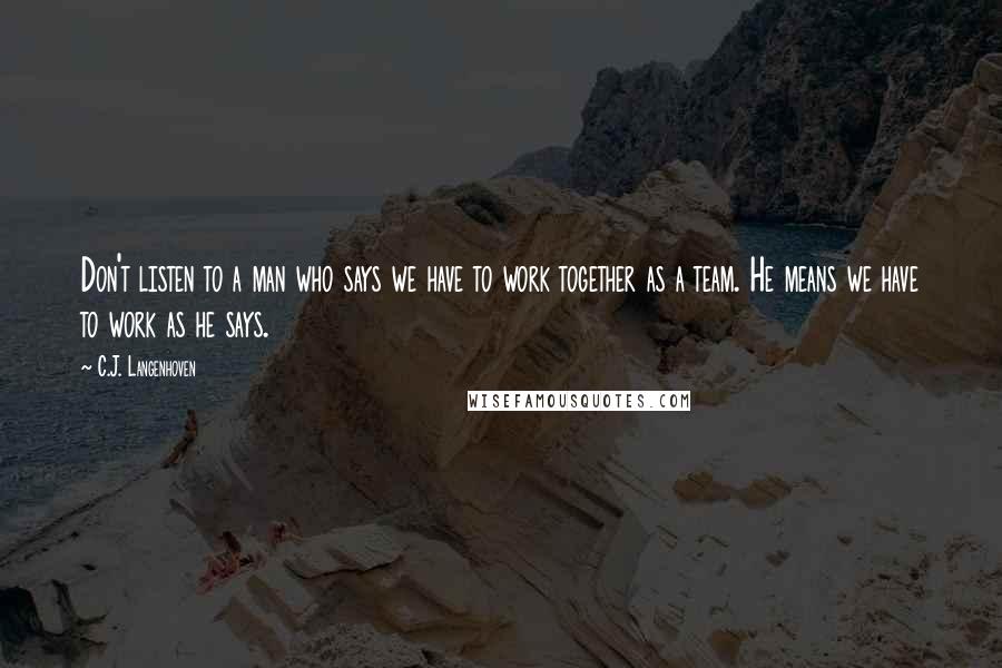 C.J. Langenhoven Quotes: Don't listen to a man who says we have to work together as a team. He means we have to work as he says.