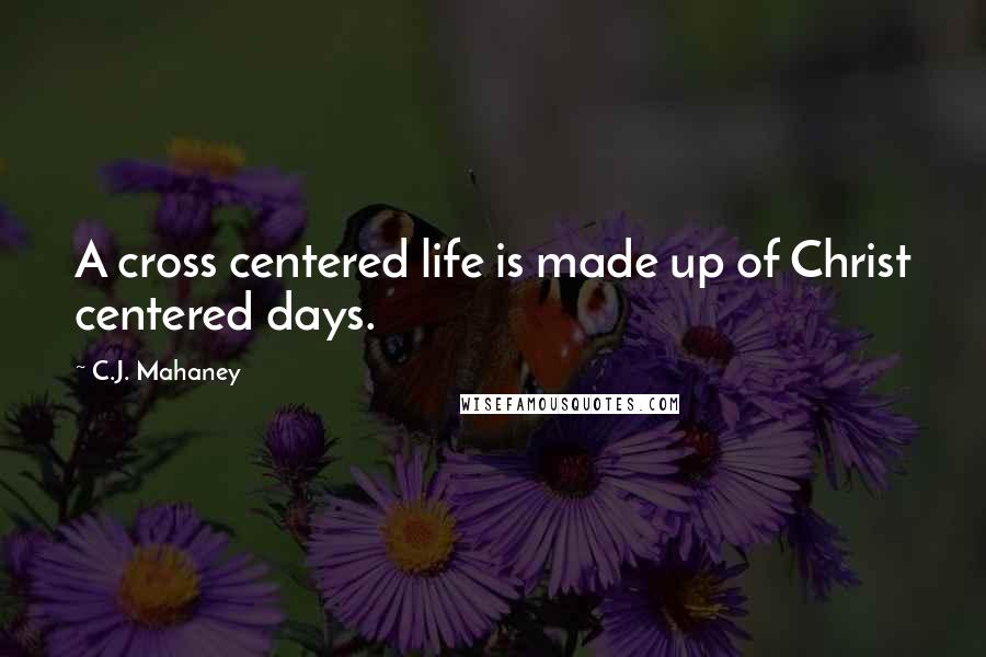 C.J. Mahaney Quotes: A cross centered life is made up of Christ centered days.