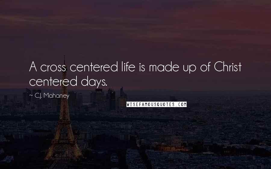 C.J. Mahaney Quotes: A cross centered life is made up of Christ centered days.