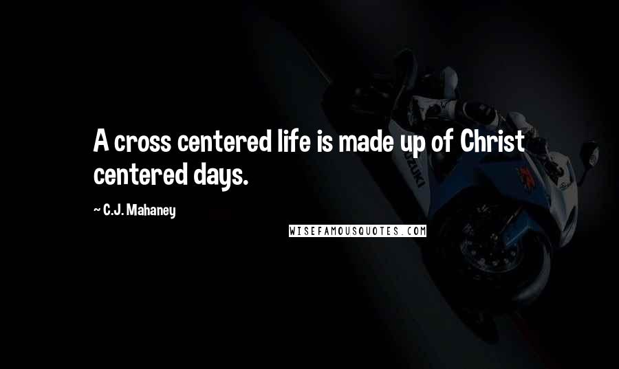 C.J. Mahaney Quotes: A cross centered life is made up of Christ centered days.