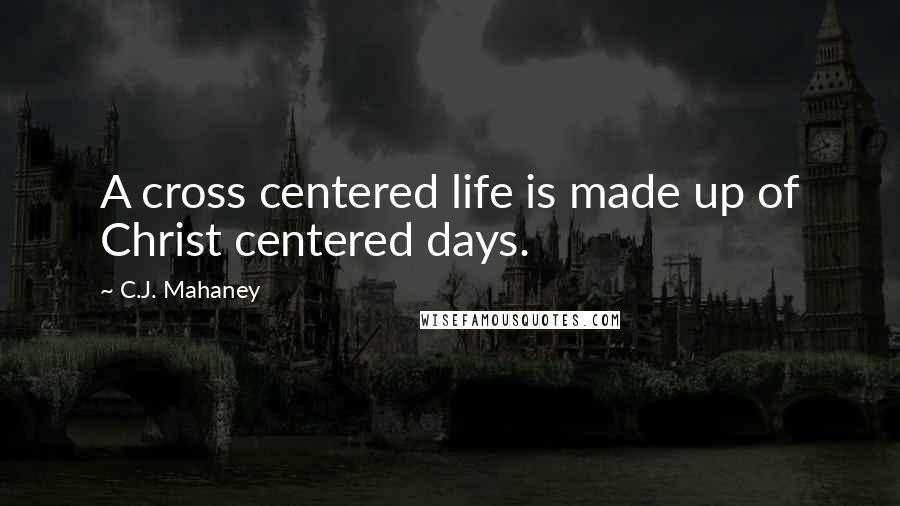 C.J. Mahaney Quotes: A cross centered life is made up of Christ centered days.