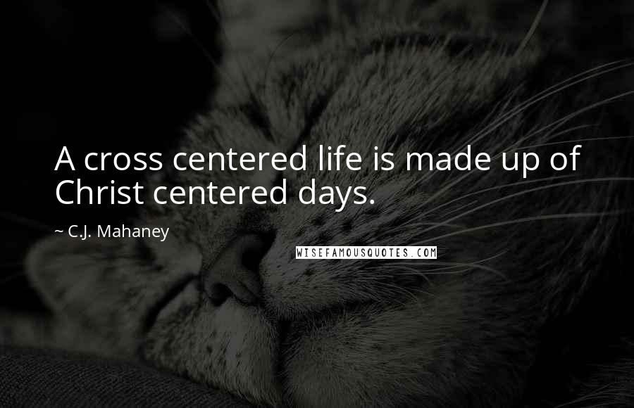 C.J. Mahaney Quotes: A cross centered life is made up of Christ centered days.