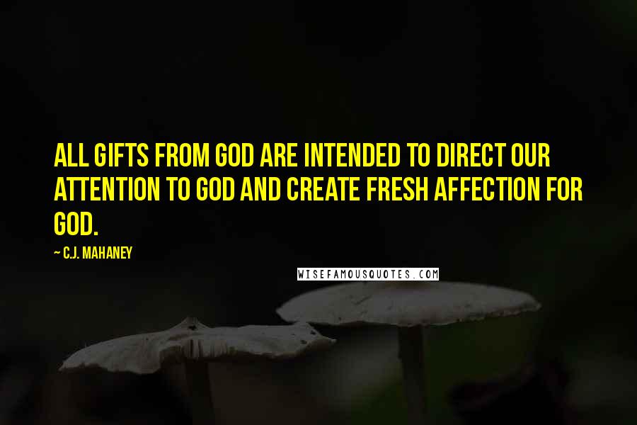 C.J. Mahaney Quotes: All gifts from God are intended to direct our attention to God and create fresh affection for God.