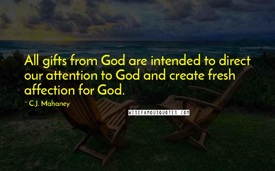 C.J. Mahaney Quotes: All gifts from God are intended to direct our attention to God and create fresh affection for God.