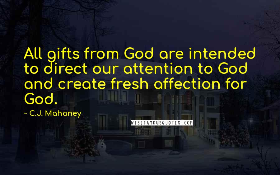 C.J. Mahaney Quotes: All gifts from God are intended to direct our attention to God and create fresh affection for God.