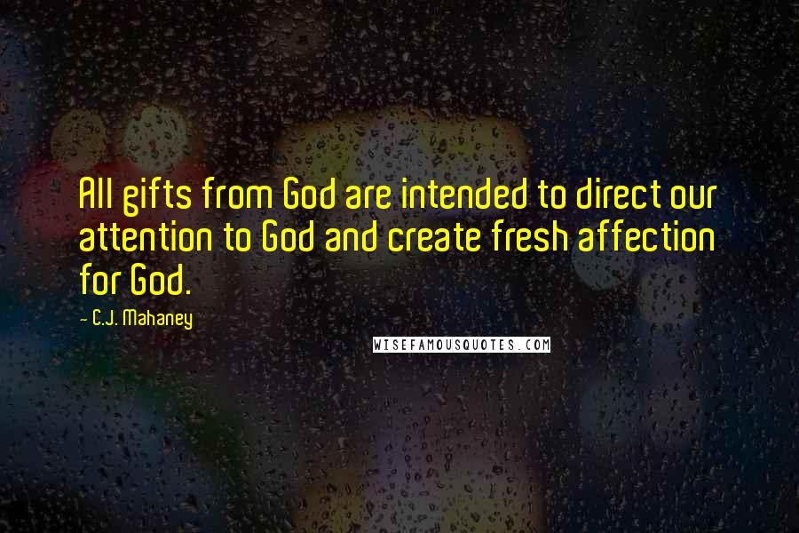 C.J. Mahaney Quotes: All gifts from God are intended to direct our attention to God and create fresh affection for God.