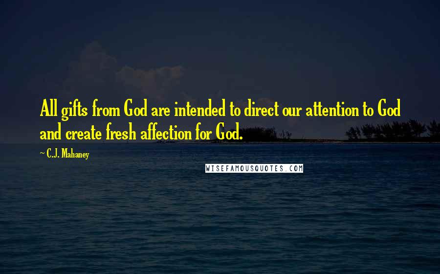 C.J. Mahaney Quotes: All gifts from God are intended to direct our attention to God and create fresh affection for God.