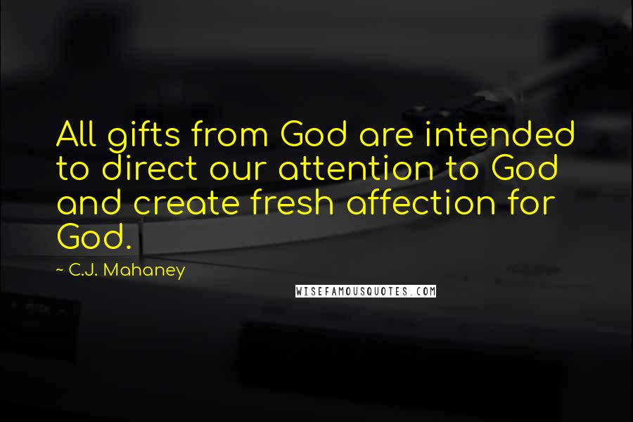 C.J. Mahaney Quotes: All gifts from God are intended to direct our attention to God and create fresh affection for God.