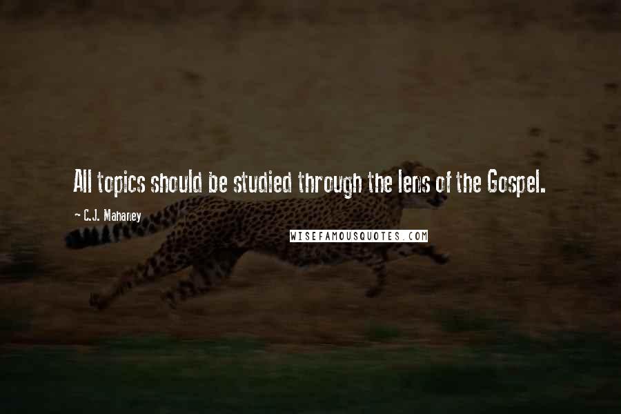 C.J. Mahaney Quotes: All topics should be studied through the lens of the Gospel.