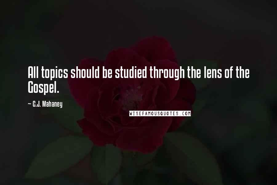 C.J. Mahaney Quotes: All topics should be studied through the lens of the Gospel.