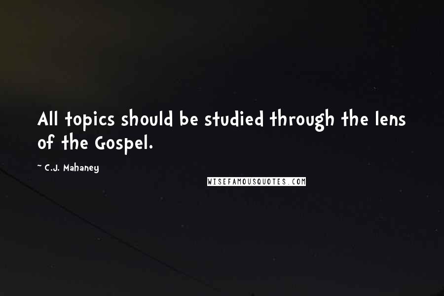 C.J. Mahaney Quotes: All topics should be studied through the lens of the Gospel.