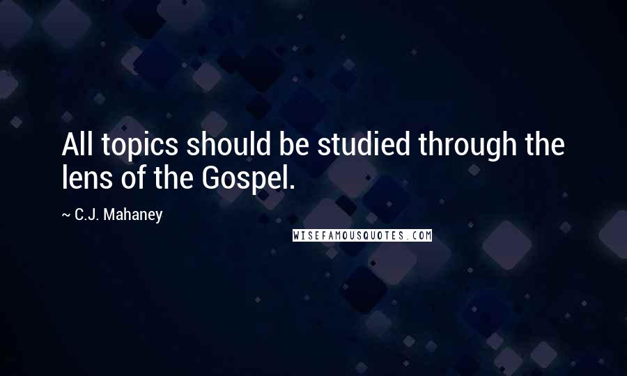 C.J. Mahaney Quotes: All topics should be studied through the lens of the Gospel.