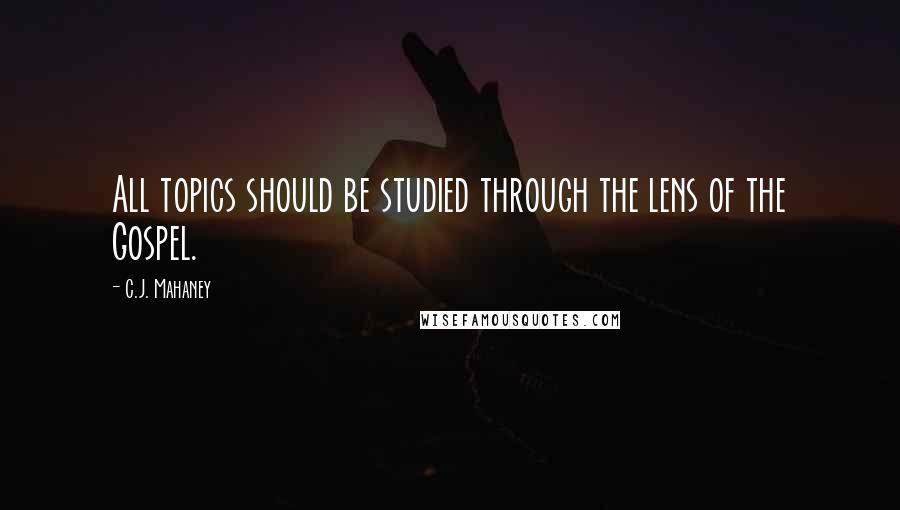 C.J. Mahaney Quotes: All topics should be studied through the lens of the Gospel.