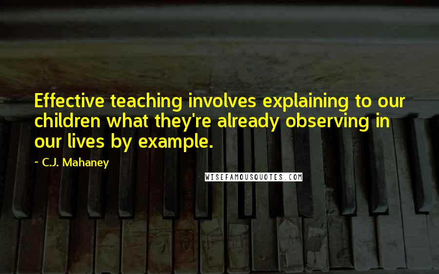 C.J. Mahaney Quotes: Effective teaching involves explaining to our children what they're already observing in our lives by example.