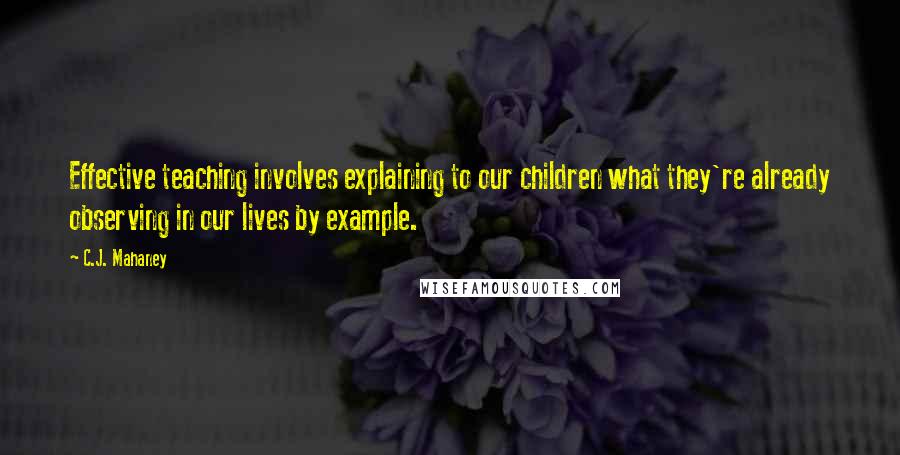 C.J. Mahaney Quotes: Effective teaching involves explaining to our children what they're already observing in our lives by example.