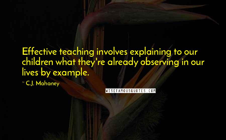 C.J. Mahaney Quotes: Effective teaching involves explaining to our children what they're already observing in our lives by example.