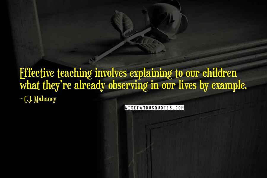 C.J. Mahaney Quotes: Effective teaching involves explaining to our children what they're already observing in our lives by example.