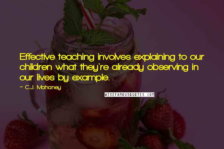 C.J. Mahaney Quotes: Effective teaching involves explaining to our children what they're already observing in our lives by example.