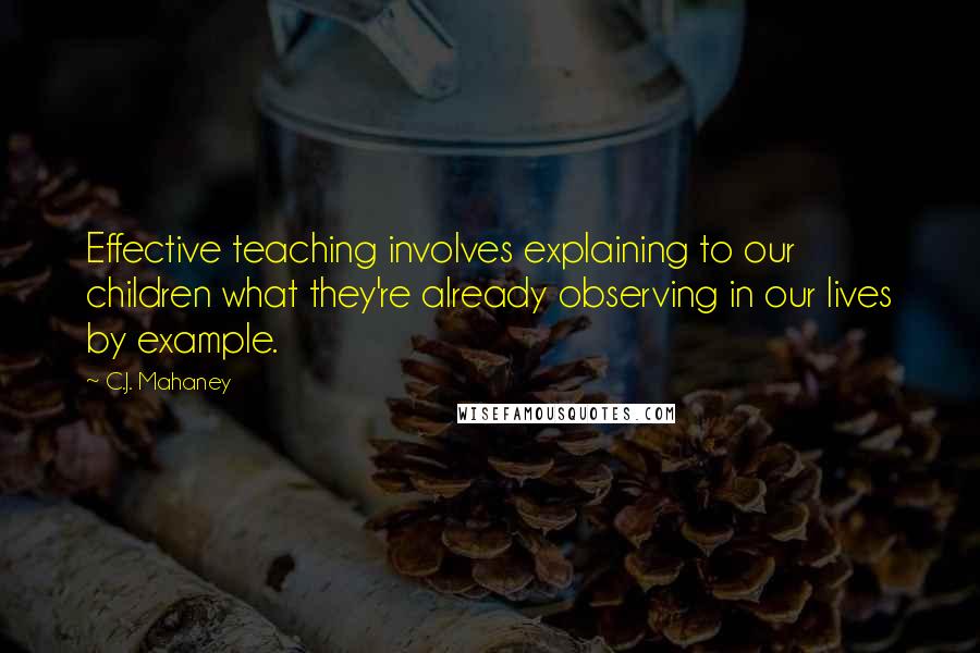 C.J. Mahaney Quotes: Effective teaching involves explaining to our children what they're already observing in our lives by example.