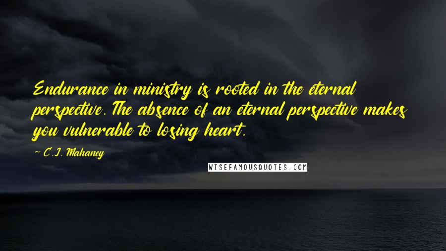 C.J. Mahaney Quotes: Endurance in ministry is rooted in the eternal perspective. The absence of an eternal perspective makes you vulnerable to losing heart.
