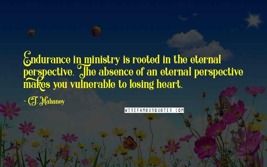 C.J. Mahaney Quotes: Endurance in ministry is rooted in the eternal perspective. The absence of an eternal perspective makes you vulnerable to losing heart.