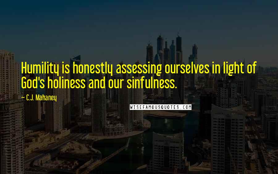 C.J. Mahaney Quotes: Humility is honestly assessing ourselves in light of God's holiness and our sinfulness.