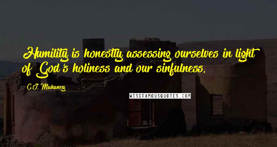 C.J. Mahaney Quotes: Humility is honestly assessing ourselves in light of God's holiness and our sinfulness.